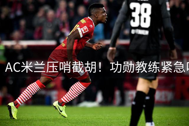 AC米兰压哨截胡！功勋教练紧急叫停主力后卫转会维拉